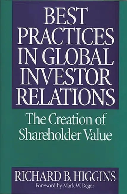 Best Practices in Global Investor Relations: The Creation of Shareholder Value by Richard B. Higgins