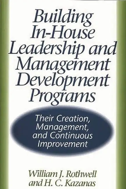 Building In-House Leadership and Management Development Programs: Their Creation, Management, and Continuous Improvement by William J. Rothwell