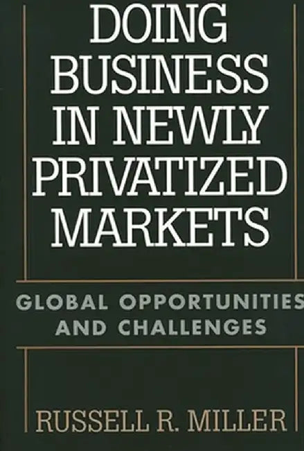 Doing Business in Newly Privatized Markets: Global Opportunities and Challenges by Russell R. Miller