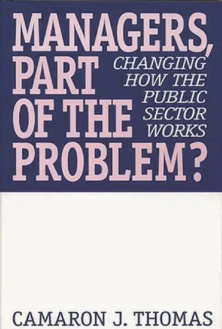 Managers, Part of the Problem?: Changing How the Public Sector Works by Camaron J. Thomas