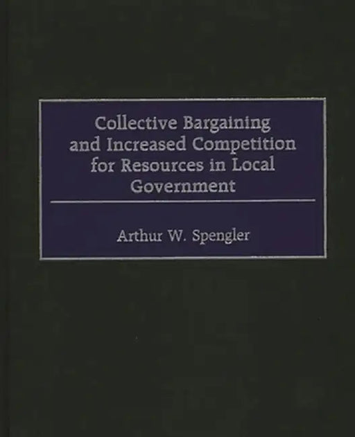 Collective Bargaining and Increased Competition for Resources in Local Government by Arthur W. Spengler