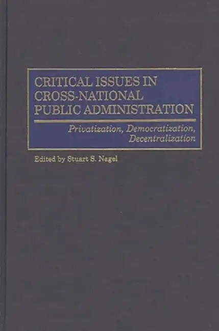 Critical Issues in Cross-National Public Administration: Privatization, Democratization, Decentralization by Stuart S. Nagel