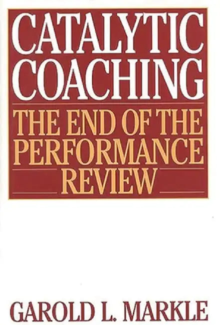 Catalytic Coaching: The End of the Performance Review by Garold L. Markle