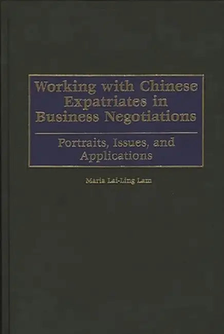 Working with Chinese Expatriates in Business Negotiations: Portraits, Issues, and Applications by Maria Lai-Ling Lam
