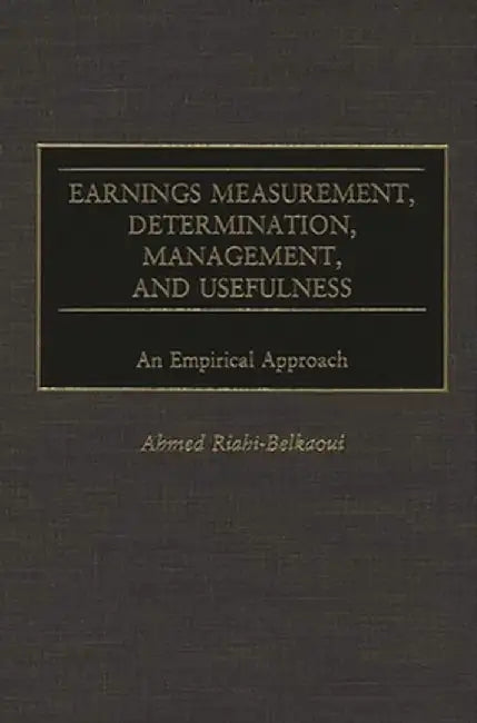 Earnings Measurement, Determination, Management, and Usefulness: An Empirical Approach by Ahmed Riahi-Belkaoui