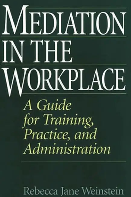 Mediation in the Workplace: A Guide for Training, Practice, and Administration by Rebecca J. Weinstein