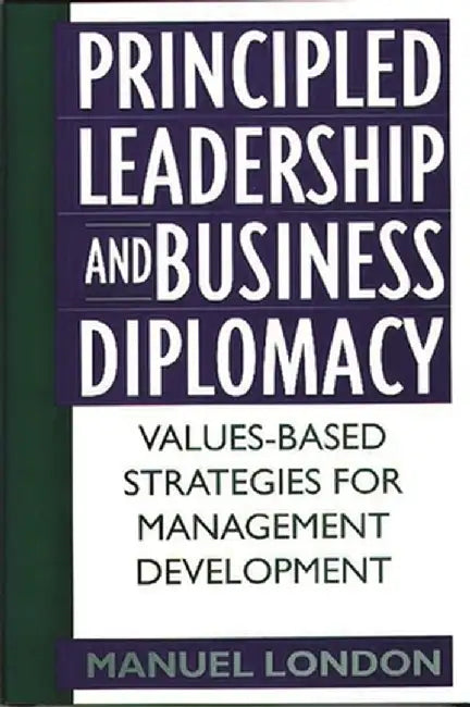 Principled Leadership and Business Diplomacy: Values-Based Strategies for Management Development by Manuel London