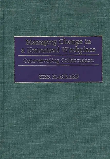 Managing Change in a Unionized Workplace: Countervailing Collaboration by Fred K. Blackard