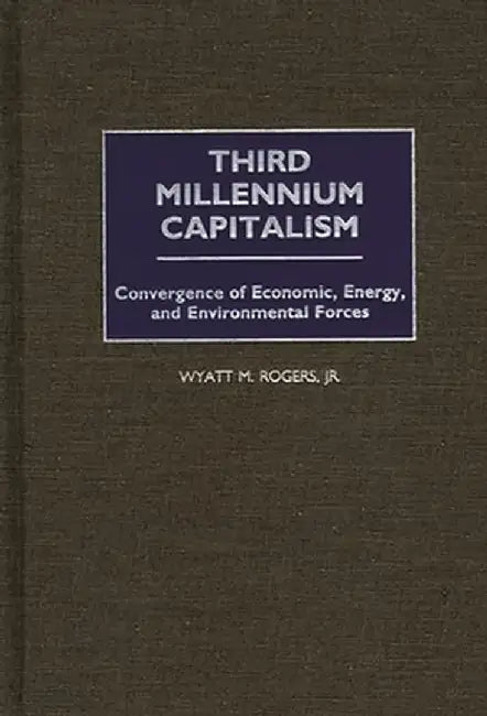 Third Millennium Capitalism: Convergence of Economic, Energy, and Environmental Forces by Wyatt M. Rogers
