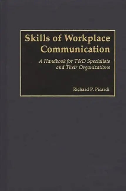 Skills of Workplace Communication: A Handbook for T&d Specialists and Their Organizations by Richard Picardi