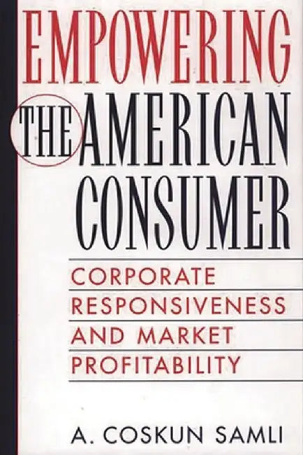 Empowering the American Consumer: Corporate Responsiveness and Market Profitability by A. Coskun Samli
