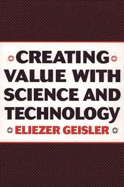 Creating Value with Science and Technology by Eliezer Geisler