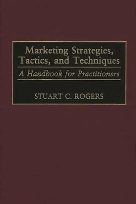 Marketing Strategies, Tactics, and Techniques: A Handbook for Practitioners by Stuart Rogers
