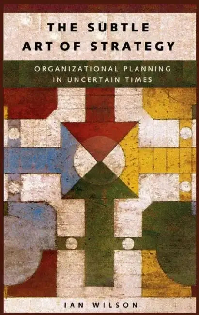 The Subtle Art of Strategy: Organizational Planning in Uncertain Times by Ian Wilson