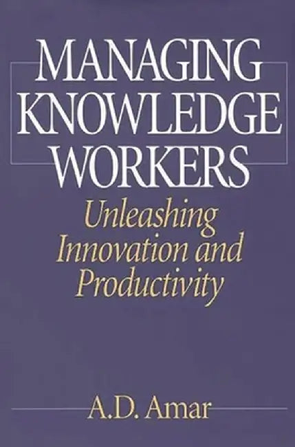 Managing Knowledge Workers: Unleashing Innovation and Productivity by A. D. Amar