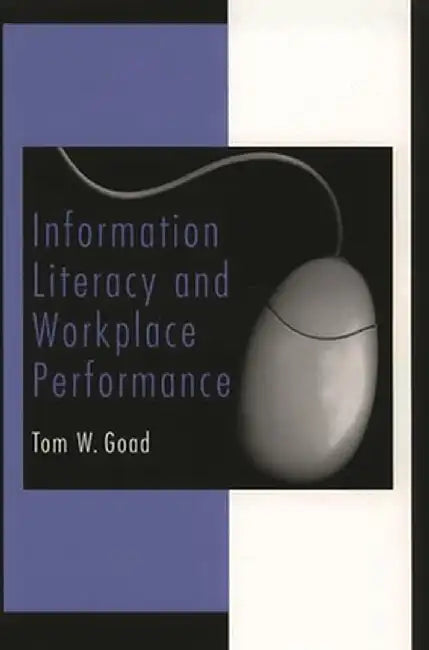 Information Literacy and Workplace Performance by Tom W. Goad