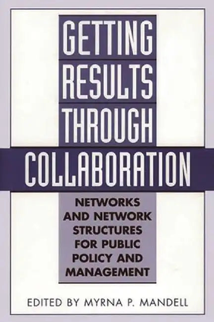 Getting Results Through Collaboration: Networks and Network Structures for Public Policy and Management by Myrna Mandell