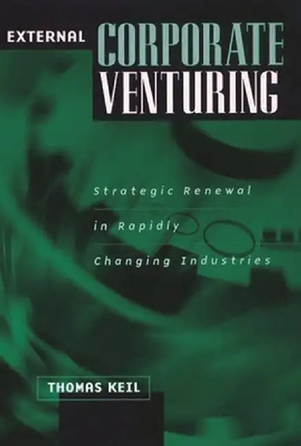 External Corporate Venturing: Strategic Renewal in Rapidly Changing Industries by Thomas J. Keil