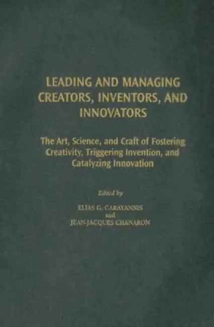 Leading and Managing Creators, Inventors, and Innovators: The Art, Science, and Craft of Fostering Creativity, Triggering Invention, and Catalyzing In by Elias G. Carayannis