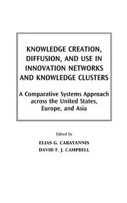 Knowledge Creation, Diffusion, and Use in Innovation Networks and Knowledge Clusters: A Comparative Systems Approach Across the United States, Europe, by Elias G. Dr Carayannis