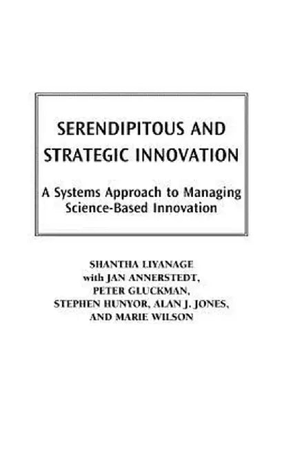 Serencipitous and Strategic Innovation: A Systems Approach to Managing Science-Based Innovation by Shantha Liyanage
