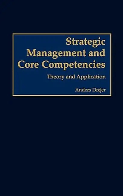 Strategic Management and Core Competencies: Theory and Application by Anders Drejer