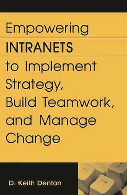 Empowering Intranets to Implement Strategy, Build Teamwork, and Manage Change by D. Keith Denton