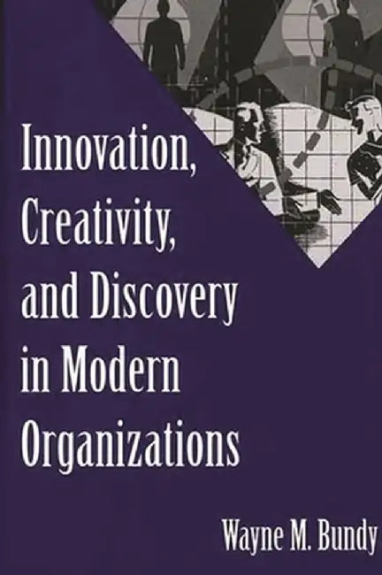 Innovation, Creativity, and Discovery in Modern Organizations by Wayne Miles Bundy