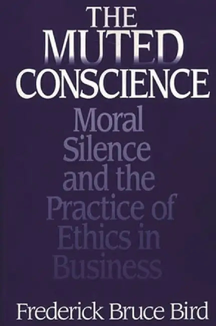 The Muted Conscience: Moral Silence and the Practice of Ethics in Business by Frederick B. Bird