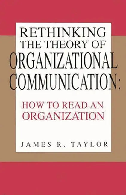 Rethinking the Theory of Organizational Communication: How to Read an Organization by James R. Taylor