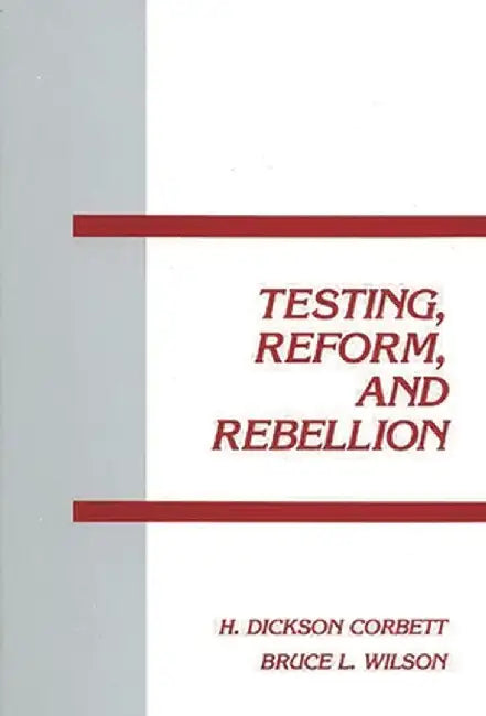 Testing, Reform and Rebellion by H. Dickson Corbett