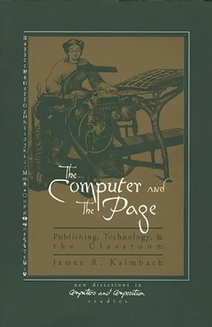 The Computer and the Page: The Theory, History and Pedagogy of Publishing, Technology and the Classroom by James Kalmbach