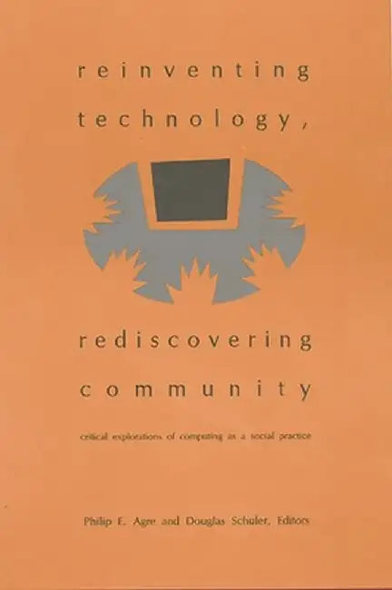 Reinventing Technology, Rediscovering Community: Critical Explorations of Computing as a Social Practice by Philip E. Agre