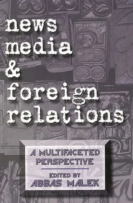 News Media and Foreign Relations: A Multifaceted Perspective by Abbas Malek