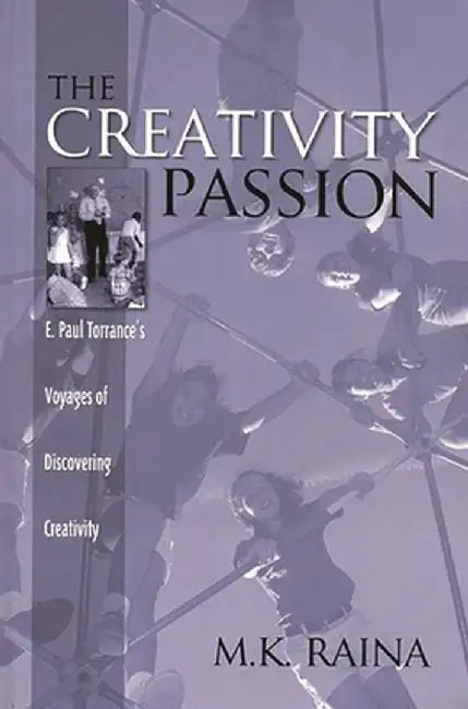The Creativity Passion: E. Paul Torrance's Voyages of Discovering Creativity by M. K. Raina