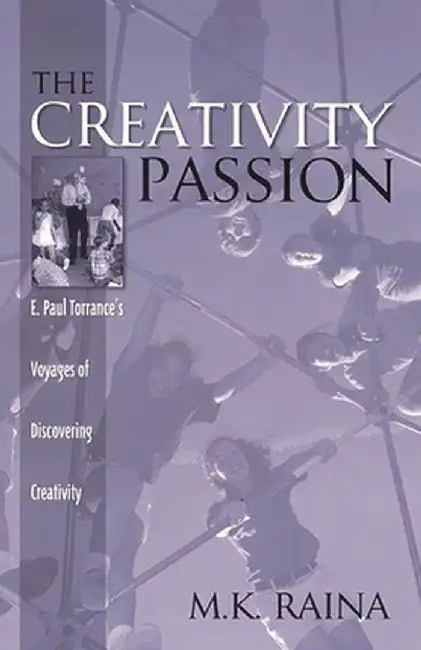 The Creativity Passion: E. Paul Torrance's Voyages of Discovering Creativity by M. Raina