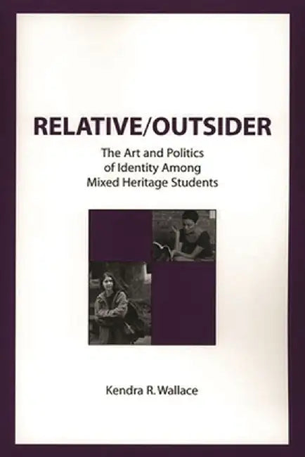 Relative/Outsider: The Art and Politics of Identity Among Mixed Heritage Students by Kendra R. Wallace