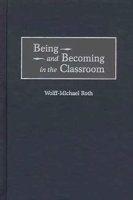 Being and Becoming in the Classroom by Wolff-Michael Roth