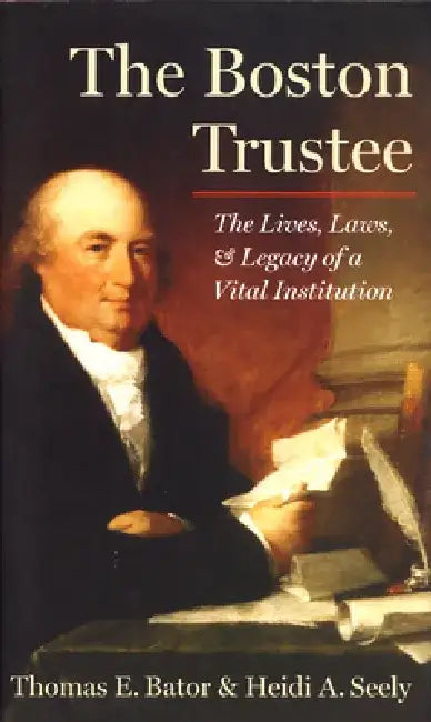 The Boston Trustee: The Laws, Lives, and Legacy of a Vital Institution by Thomas E. Bator