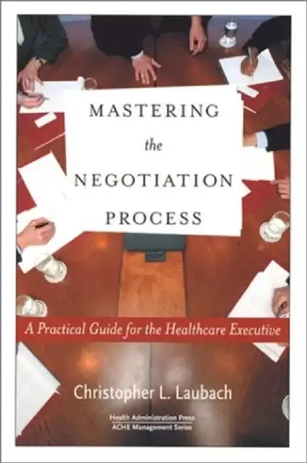 Mastering the Negotiation Process: A Practical Guide for the Healthcare Executive by Peter Laubach