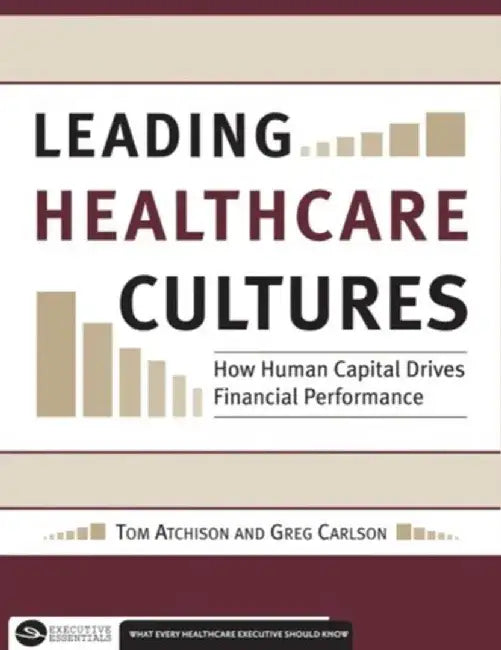 Leading Healthcare Cultures: How Human Capital Drives Financial Performance by Thomas Atchison