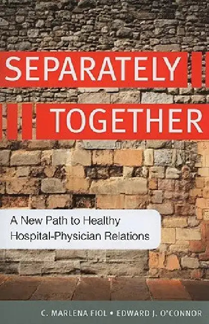 Separately Together: A New Path to Healthy Hospital-Physician Relations by C. Marlena Fiol