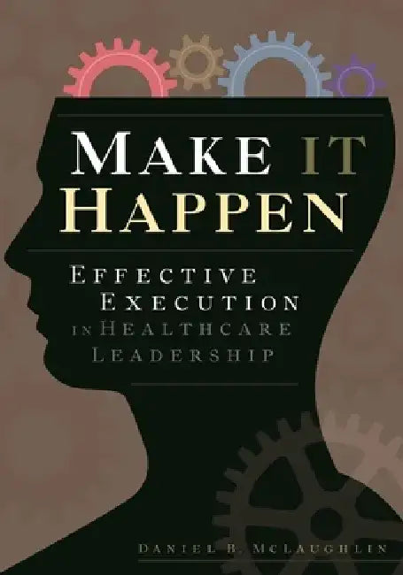 Make It Happen: Effective Execution in Healthcare Leadership by Daniel McLaughlin