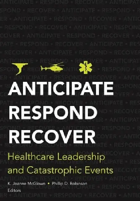 Anticipate, Respond, Recover: Healthcare Leadership and Catastrophic Events by K. Joanne McGlown