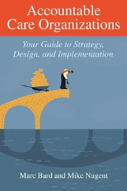 Accountable Care Organizations: Your Guide to Strategy, Design, and Implementation by Marc Bard