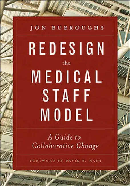 Redesign the Medical Staff Model: A Guide to Collaborative Change by Jonathan Burroughs