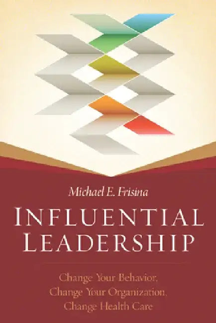 Influential Leadership: Change Your Behavior, Change Your Organization, Change Health Care by Michael Frisina