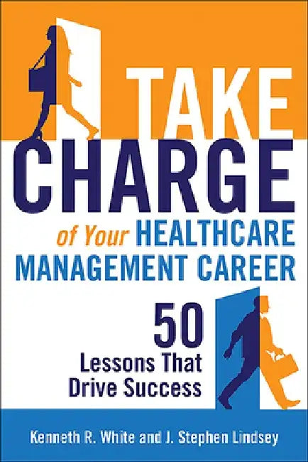 Take Charge of Your Healthcare Management Career: 50 Lessons That Drive Success by Kenneth R. White
