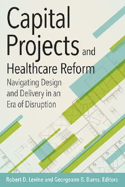 Capital Projects and Healthcare Reform: Navigating Design and Delivery in an Era of Disruption by Robert Levine