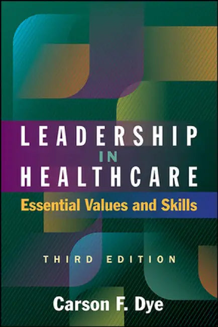 Leadership in Healthcare: Essential Values and Skills, Third Edition by Carson Dye